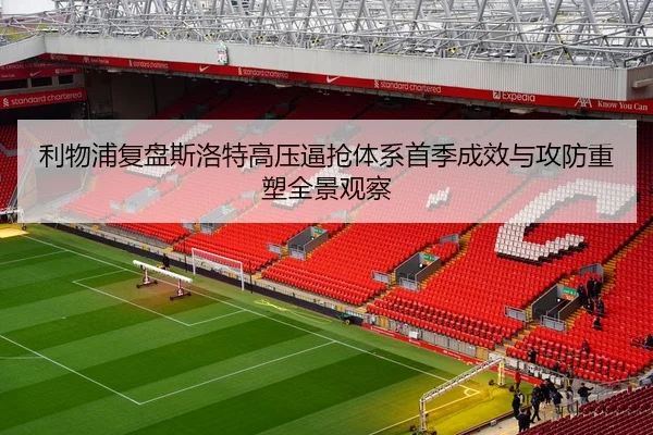 利物浦复盘斯洛特高压逼抢体系首季成效与攻防重塑全景观察