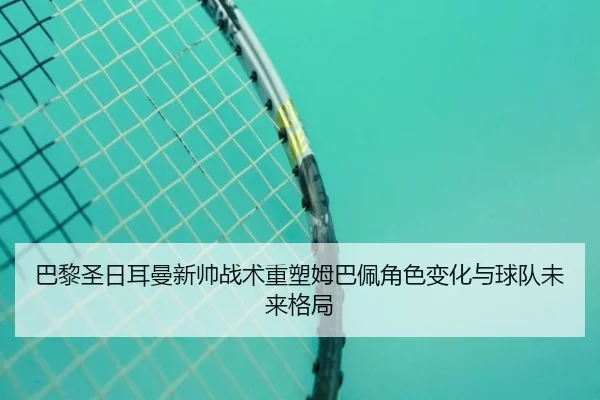 巴黎圣日耳曼新帅战术重塑姆巴佩角色变化与球队未来格局