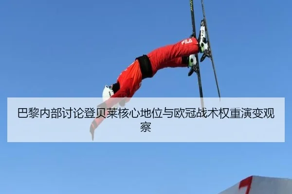 巴黎内部讨论登贝莱核心地位与欧冠战术权重演变观察