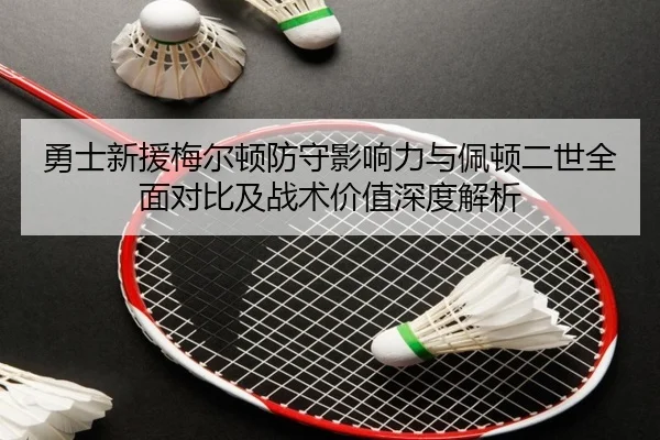 勇士新援梅尔顿防守影响力与佩顿二世全面对比及战术价值深度解析