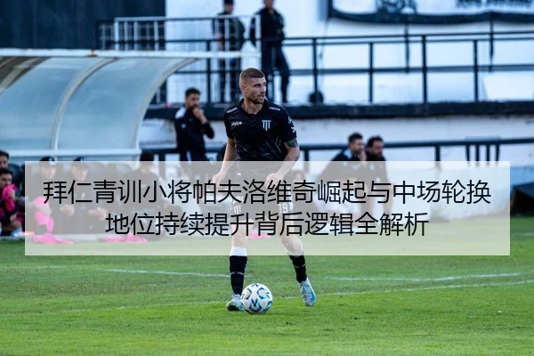 拜仁青训小将帕夫洛维奇崛起与中场轮换地位持续提升背后逻辑全解析