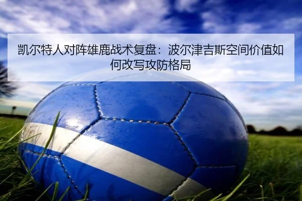 凯尔特人对阵雄鹿战术复盘：波尔津吉斯空间价值如何改写攻防格局