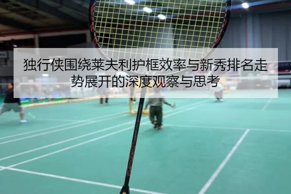 独行侠围绕莱夫利护框效率与新秀排名走势展开的深度观察与思考