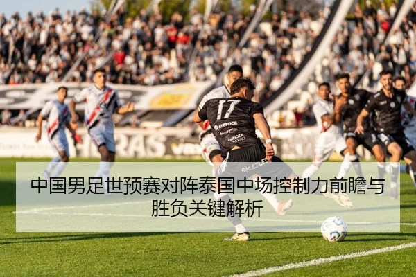中国男足世预赛对阵泰国中场控制力前瞻与胜负关键解析