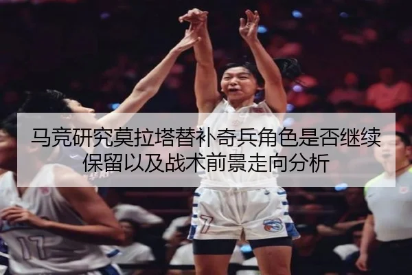 马竞研究莫拉塔替补奇兵角色是否继续保留以及战术前景走向分析