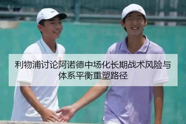 利物浦讨论阿诺德中场化长期战术风险与体系平衡重塑路径