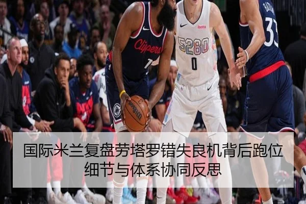 国际米兰复盘劳塔罗错失良机背后跑位细节与体系协同反思